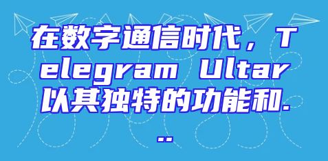 在数字通信时代，Telegram Ultar以其独特的功能和...