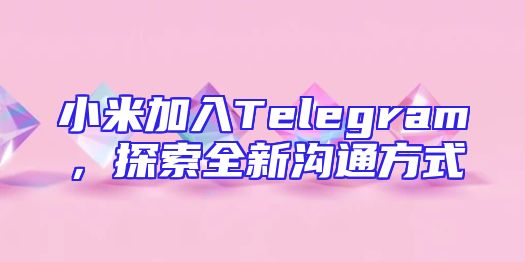 小米加入Telegram，探索全新沟通方式