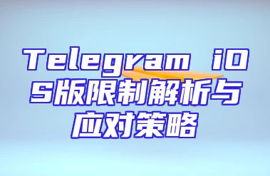 Telegram iOS版限制解析与应对策略