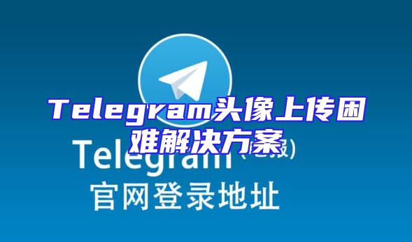 Telegram头像上传困难解决方案