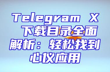 Telegram X 下载目录全面解析：轻松找到心仪应用