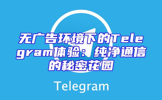 无广告环境下的Telegram体验：纯净通信的秘密花园