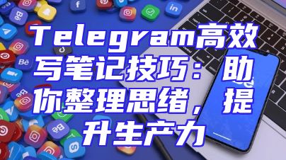 Telegram高效写笔记技巧：助你整理思绪，提升生产力
