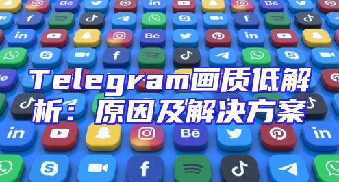 Telegram画质低解析：原因及解决方案