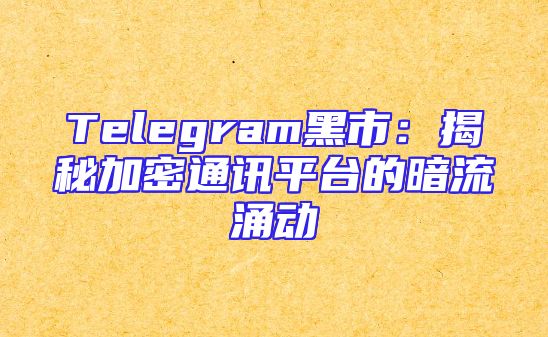 Telegram黑市：揭秘加密通讯平台的暗流涌动