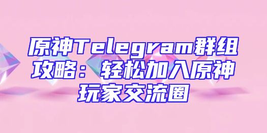原神Telegram群组攻略：轻松加入原神玩家交流圈