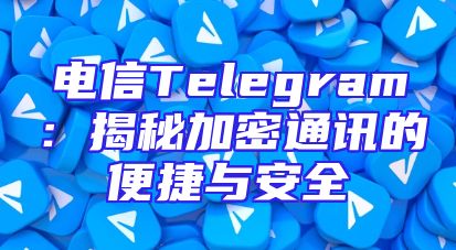 电信Telegram：揭秘加密通讯的便捷与安全