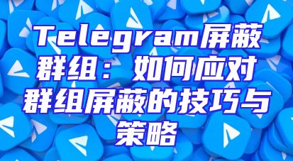 Telegram屏蔽群组：如何应对群组屏蔽的技巧与策略