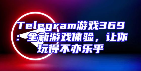 Telegram游戏369：全新游戏体验，让你玩得不亦乐乎