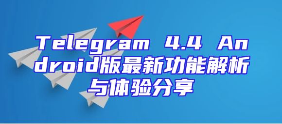Telegram 4.4 Android版最新功能解析与体验分享