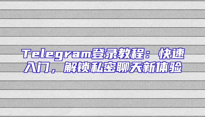 Telegram登录教程：快速入门，解锁私密聊天新体验