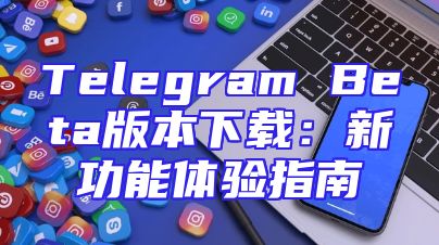 Telegram Beta版本下载：新功能体验指南
