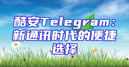 酷安Telegram：新通讯时代的便捷选择