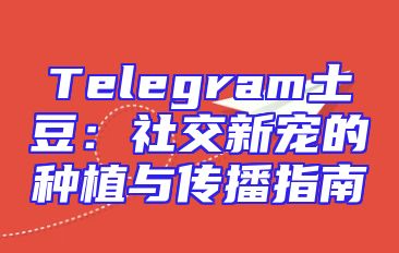 Telegram土豆：社交新宠的种植与传播指南