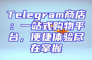 Telegram商店：一站式购物平台，便捷体验尽在掌握