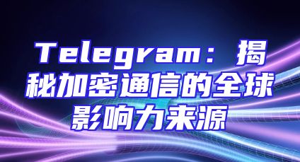 Telegram：揭秘加密通信的全球影响力来源