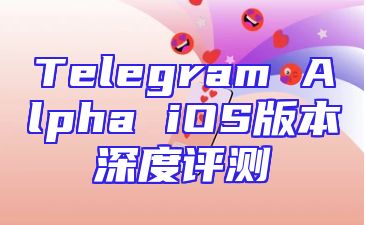 Telegram Alpha iOS版本深度评测
