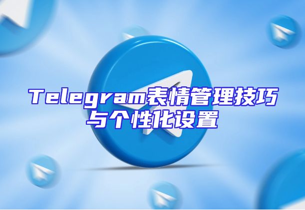 Telegram表情管理技巧与个性化设置