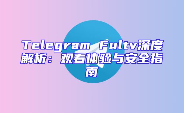Telegram Fultv深度解析：观看体验与安全指南