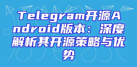 Telegram开源Android版本：深度解析其开源策略与优势