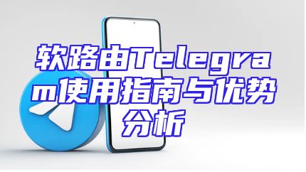 软路由Telegram使用指南与优势分析