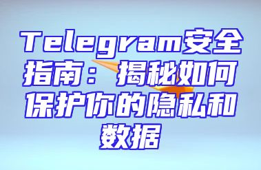 Telegram安全指南：揭秘如何保护你的隐私和数据