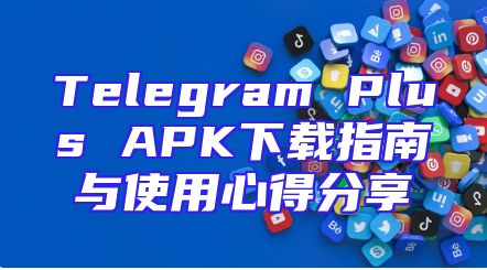 Telegram Plus APK下载指南与使用心得分享