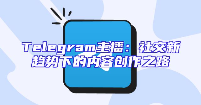 Telegram主播：社交新趋势下的内容创作之路