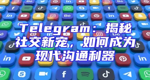 Telegram：揭秘社交新宠，如何成为现代沟通利器