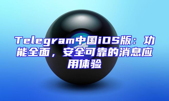 Telegram中国iOS版：功能全面，安全可靠的消息应用体验