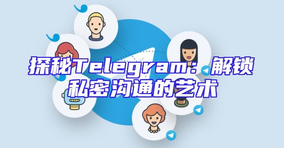 探秘Telegram：解锁私密沟通的艺术