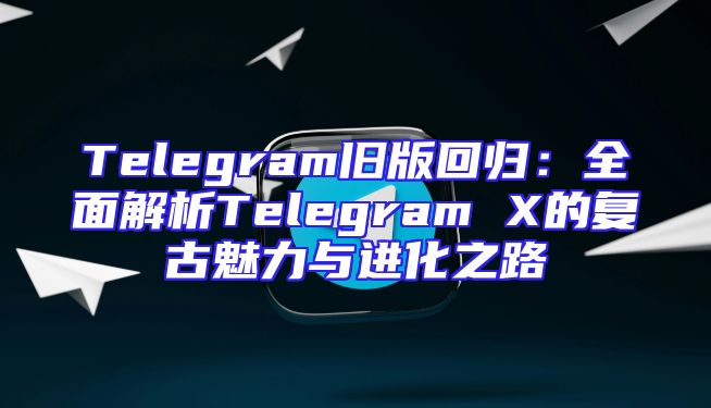 Telegram旧版回归：全面解析Telegram X的复古魅力与进化之路