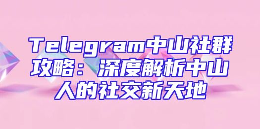 Telegram中山社群攻略：深度解析中山人的社交新天地