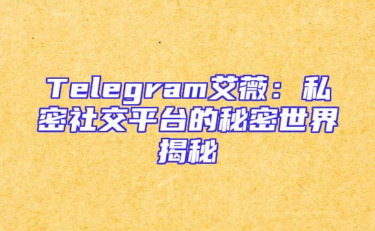 Telegram艾薇：私密社交平台的秘密世界揭秘