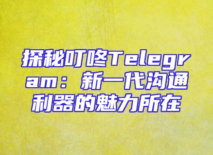 探秘叮咚Telegram：新一代沟通利器的魅力所在