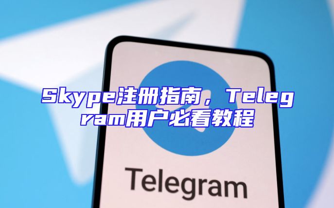 Skype注册指南，Telegram用户必看教程