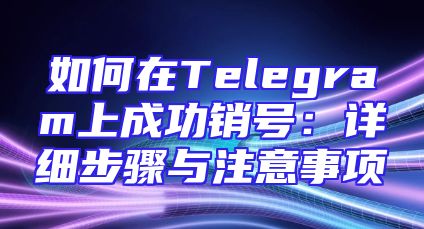 如何在Telegram上成功销号：详细步骤与注意事项