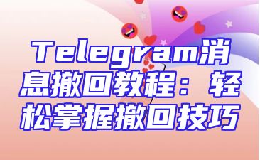 Telegram消息撤回教程：轻松掌握撤回技巧