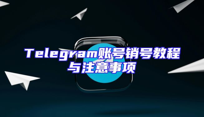 Telegram账号销号教程与注意事项