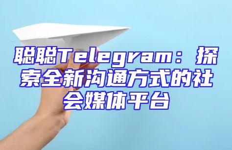 聪聪Telegram：探索全新沟通方式的社会媒体平台
