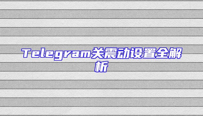 Telegram关震动设置全解析