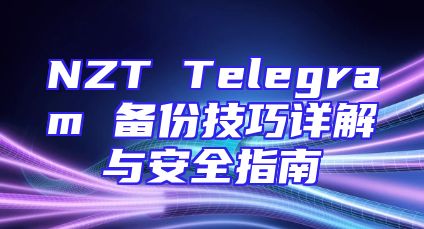 NZT Telegram 备份技巧详解与安全指南