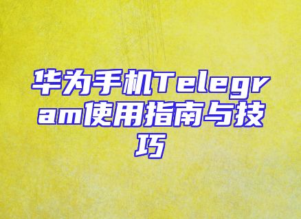 华为手机Telegram使用指南与技巧
