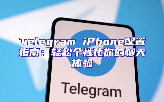 Telegram iPhone配置指南：轻松个性化你的聊天体验