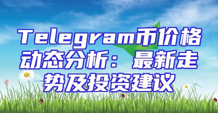 Telegram币价格动态分析：最新走势及投资建议