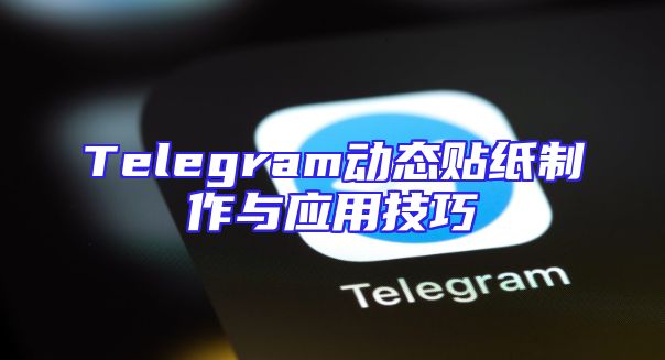 Telegram动态贴纸制作与应用技巧