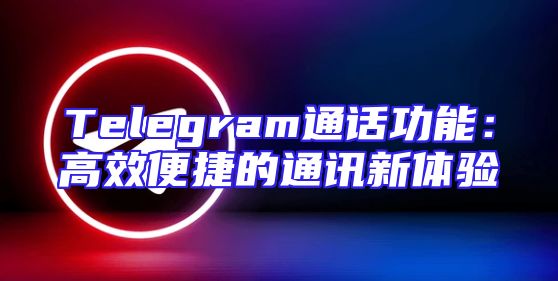 Telegram通话功能：高效便捷的通讯新体验