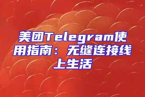 美团Telegram使用指南：无缝连接线上生活