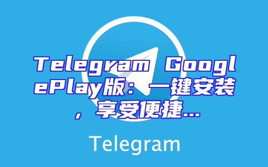 Telegram GooglePlay版：一键安装，享受便捷...