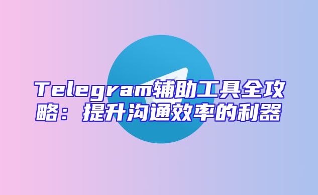 Telegram辅助工具全攻略：提升沟通效率的利器